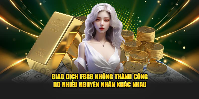 Giao dịch FB88 không thành công do nhiều nguyên nhân khác nhau